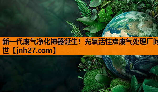 新一代废气净化神器诞生！光氧活性炭废气处理厂问世