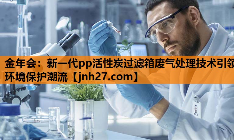金年会：新一代pp活性炭过滤箱废气处理技术引领环境保护潮流
