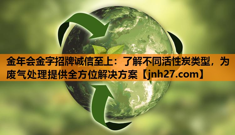金年会金字招牌诚信至上：了解不同活性炭类型，为废气处理提供全方位解决方案