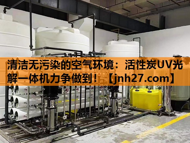 <strong>清洁无污染的空气环境：活性炭UV光解一体机力争做到！</strong>