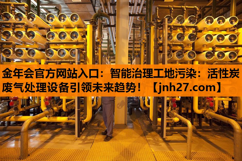 金年会官方网站入口：智能治理工地污染：活性炭废气处理设备引领未来趋势！