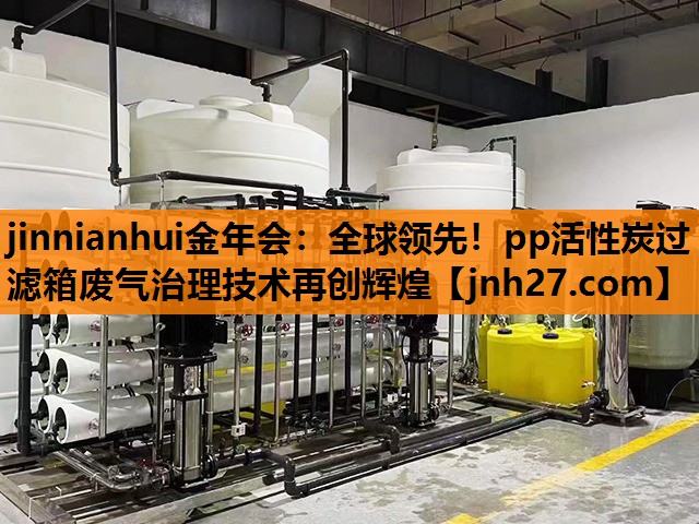 <strong>jinnianhui金年会：全球领先！pp活性炭过滤箱废气治理技术再创辉煌</strong>