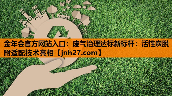 废气治理达标新标杆：活性炭脱附适配技术亮相