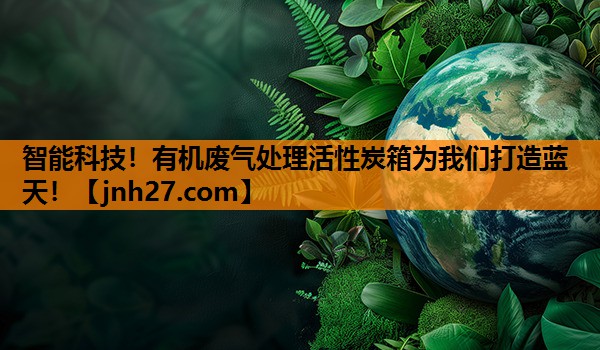 智能科技！有机废气处理活性炭箱为我们打造蓝天！