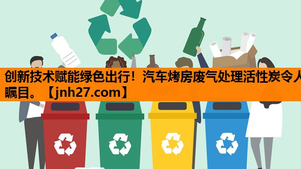 创新技术赋能绿色出行！汽车烤房废气处理活性炭令人瞩目。