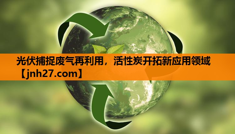 <strong>光伏捕捉废气再利用，活性炭开拓新应用领域</strong>