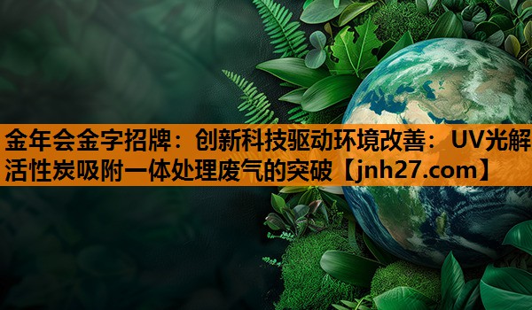 金年会金字招牌：创新科技驱动环境改善：UV光解活性炭吸附一体处理废气的突破
