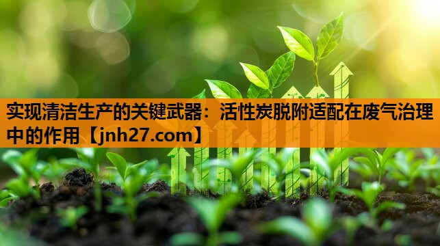 实现清洁生产的关键武器：活性炭脱附适配在废气治理中的作用