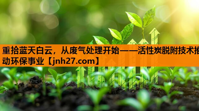 重拾蓝天白云，从废气处理开始——活性炭脱附技术推动环保事业