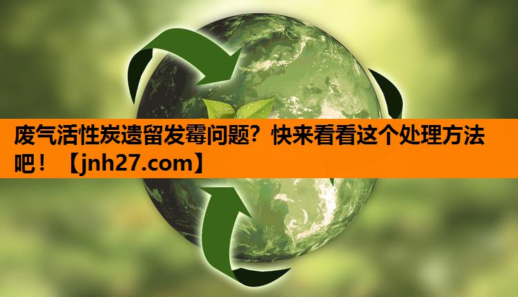 废气活性炭遗留发霉问题？快来看看这个处理方法吧！